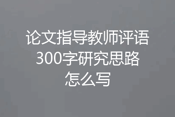 论文指导教师评语300字研究思路怎么写