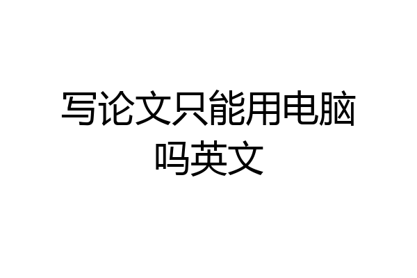写论文只能用电脑吗英文