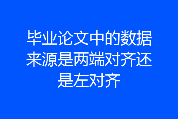 毕业论文中的数据来源是两端对齐还是左对齐