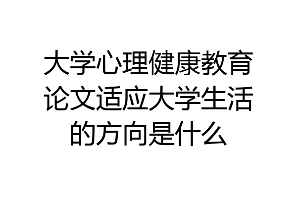 大学心理健康教育论文适应大学生活的方向是什么