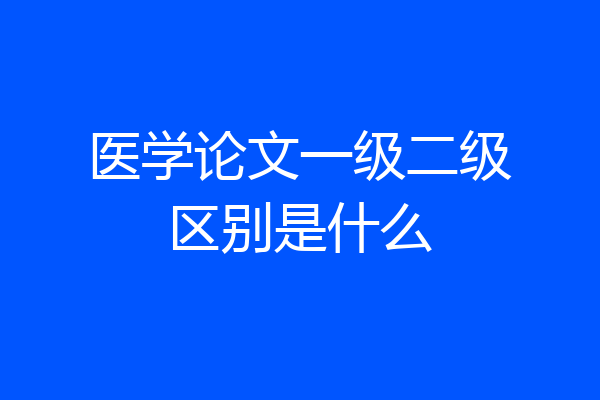 医学论文一级二级区别是什么