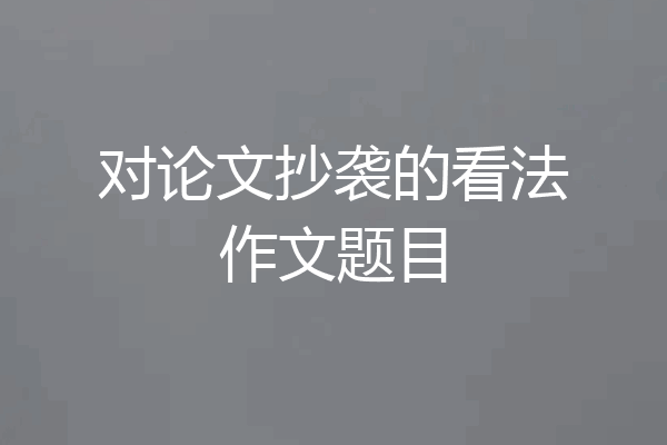 对论文抄袭的看法作文题目