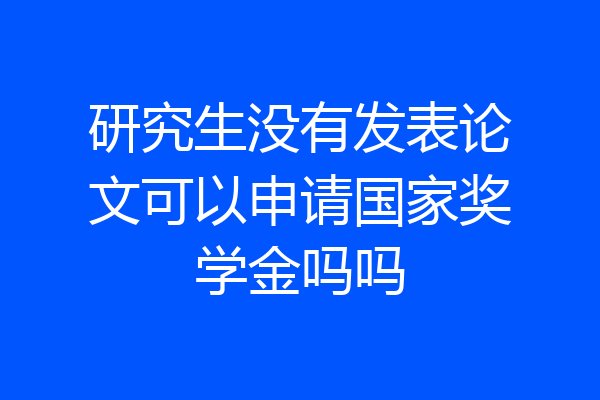 研究生没有发表论文可以申请国家奖学金吗吗