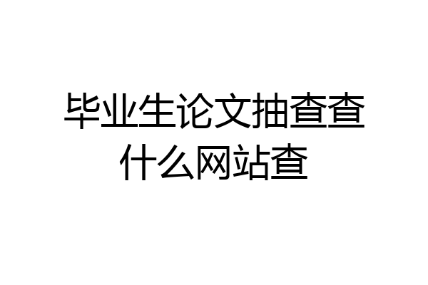 毕业生论文抽查查什么网站查
