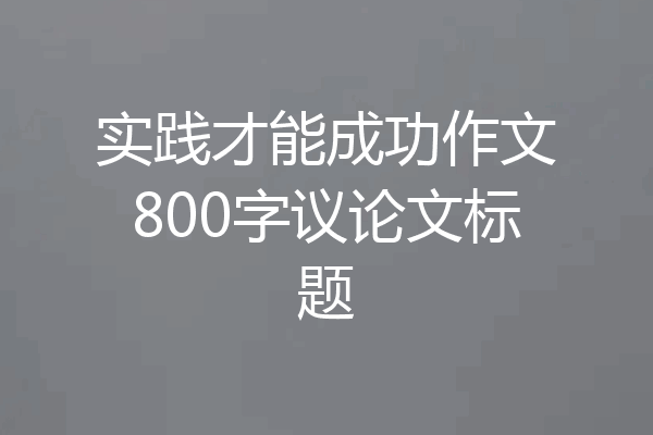 实践才能成功作文800字议论文标题