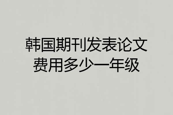 韩国期刊发表论文费用多少一年级