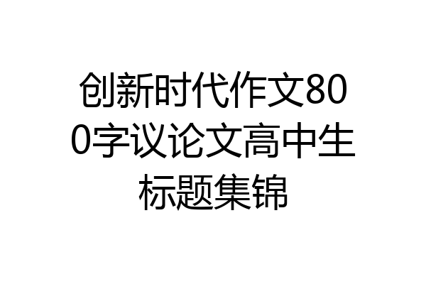 创新时代作文800字议论文高中生标题集锦