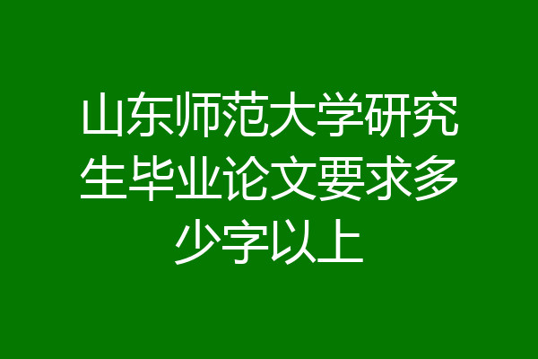 山东师范大学研究生毕业论文要求多少字以上
