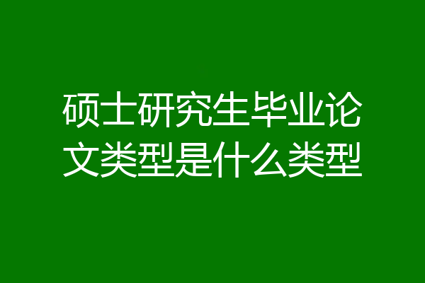 硕士研究生毕业论文类型是什么类型