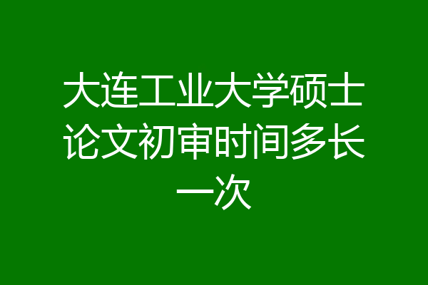 大连工业大学硕士论文初审时间多长一次