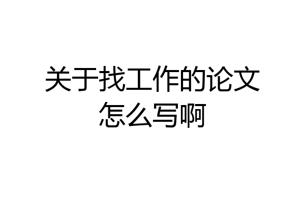 关于找工作的论文怎么写啊