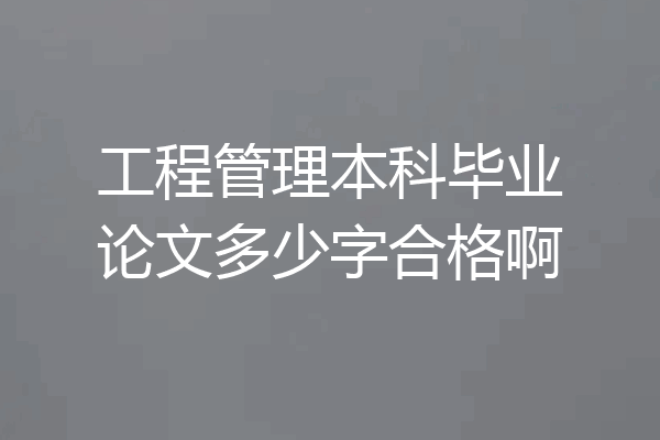 工程管理本科毕业论文多少字合格啊