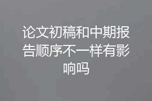 论文初稿和中期报告顺序不一样有影响吗