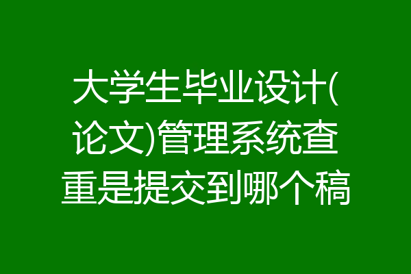 大学生毕业设计(论文)管理系统查重是提交到哪个稿