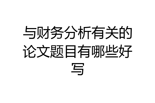 与财务分析有关的论文题目有哪些好写