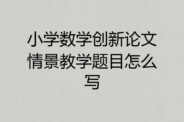 小学数学创新论文情景教学题目怎么写