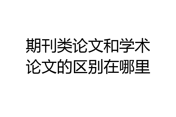 期刊类论文和学术论文的区别在哪里