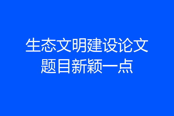 生态文明建设论文题目新颖一点