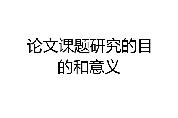 论文课题研究的目的和意义