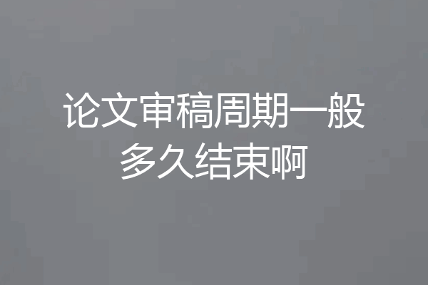 论文审稿周期一般多久结束啊