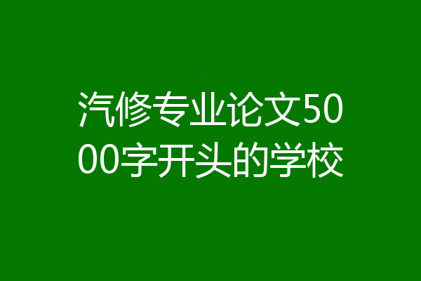 汽修专业论文5000字开头的学校