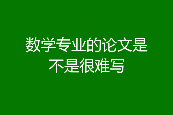 数学专业的论文是不是很难写