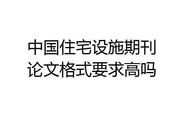 中国住宅设施期刊论文格式要求高吗