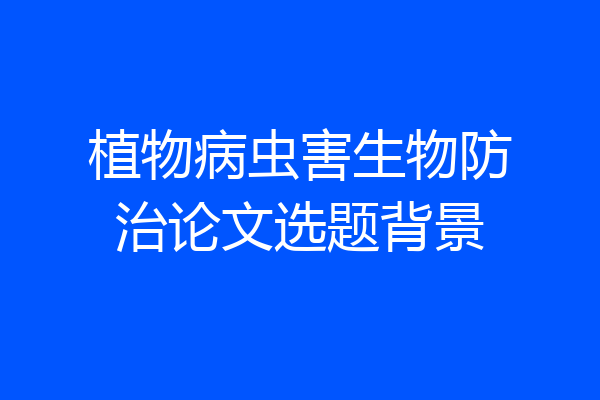 植物病虫害生物防治论文选题背景