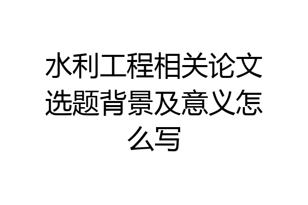 水利工程相关论文选题背景及意义怎么写