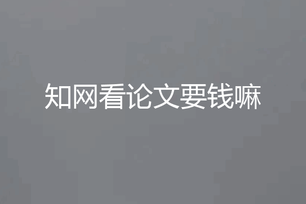 知网看论文要钱嘛