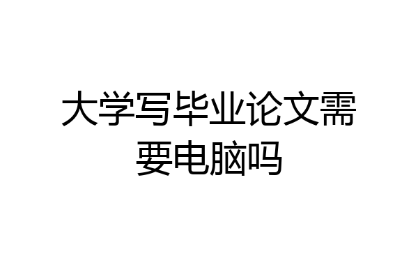 大学写毕业论文需要电脑吗