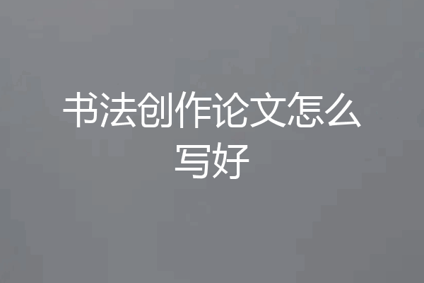 书法创作论文怎么写好