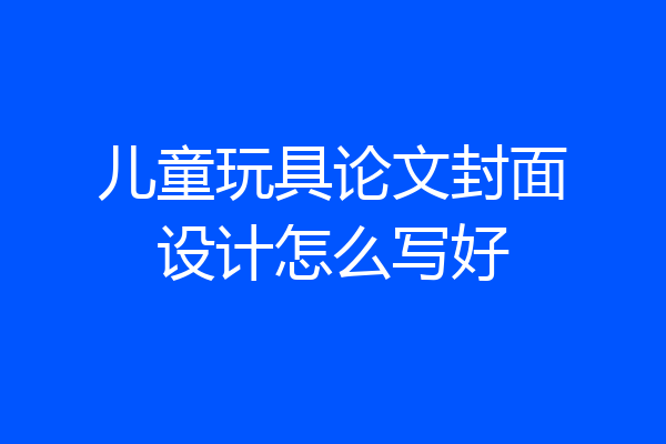 儿童玩具论文封面设计怎么写好