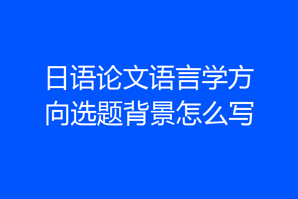 日语论文语言学方向选题背景怎么写