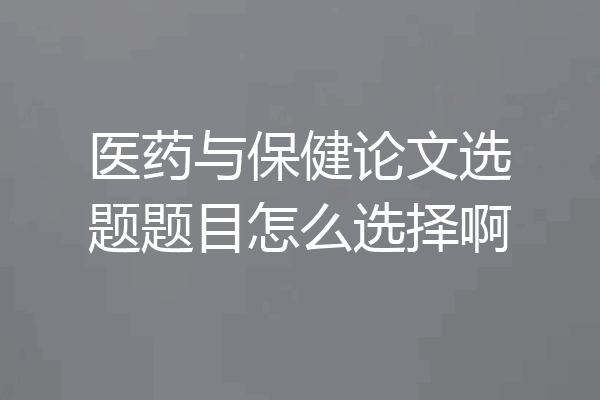 医药与保健论文选题题目怎么选择啊