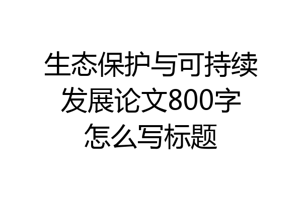 生态保护与可持续发展论文800字怎么写标题