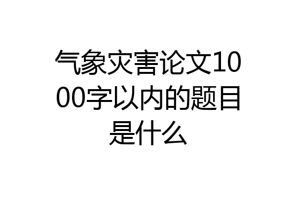 气象灾害论文1000字以内的题目是什么