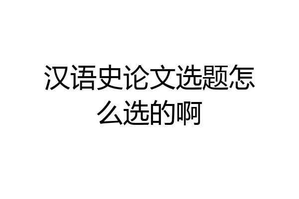 汉语史论文选题怎么选的啊