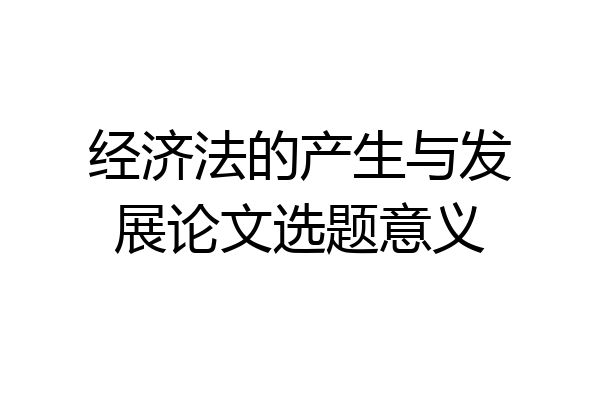 经济法的产生与发展论文选题意义