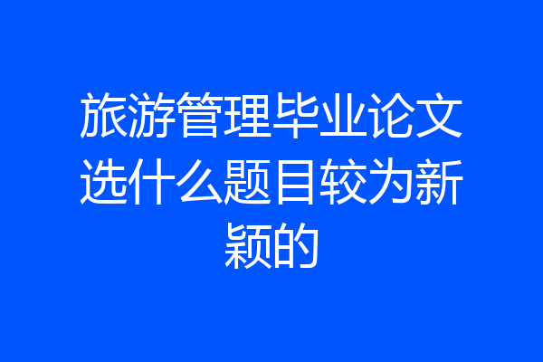 旅游管理毕业论文选什么题目较为新颖的