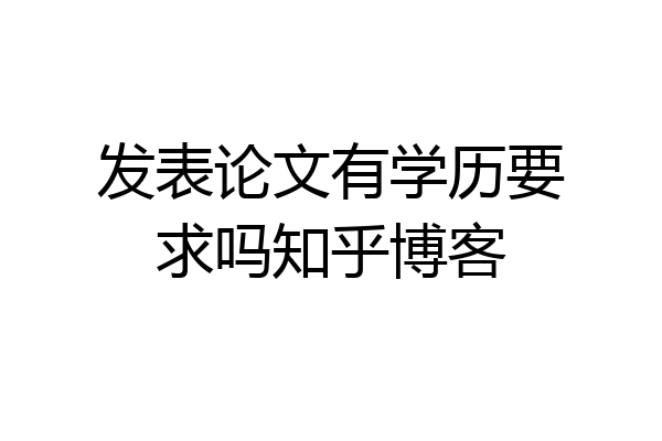 发表论文有学历要求吗知乎博客