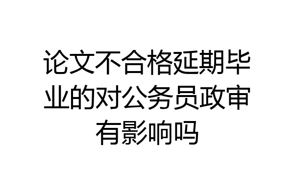 论文不合格延期毕业的对公务员政审有影响吗