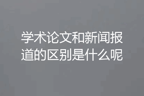 学术论文和新闻报道的区别是什么呢