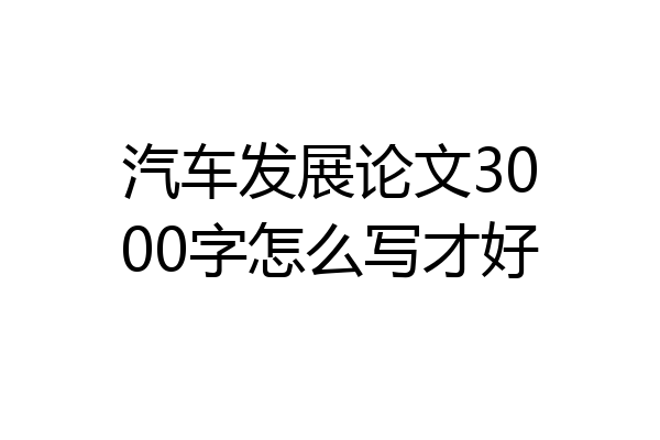 汽车发展论文3000字怎么写才好