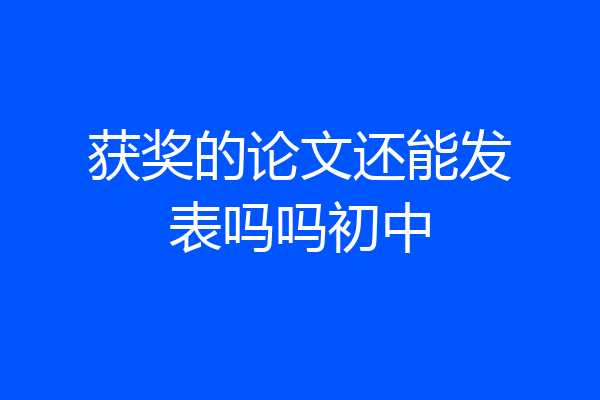 获奖的论文还能发表吗吗初中