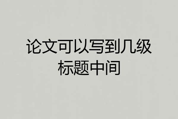 论文可以写到几级标题中间