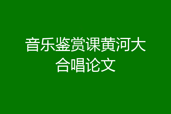 音乐鉴赏课黄河大合唱论文