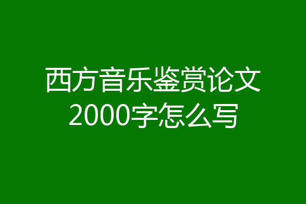 西方音乐鉴赏论文2000字怎么写