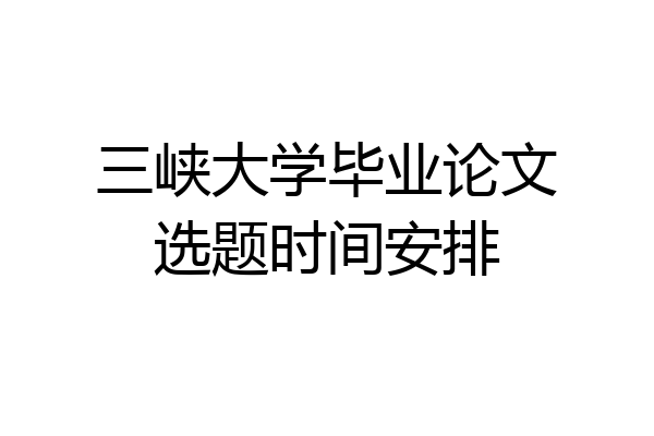 三峡大学毕业论文选题时间安排