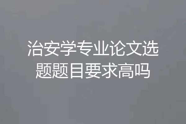 治安学专业论文选题题目要求高吗